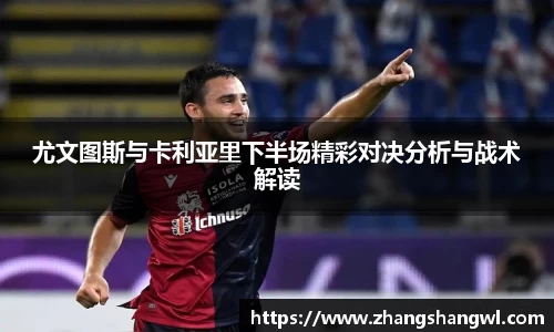 尤文图斯与卡利亚里下半场精彩对决分析与战术解读